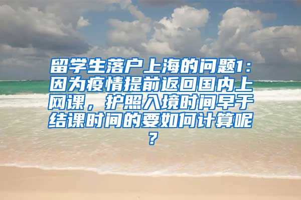 留学生落户上海的问题1：因为疫情提前返回国内上网课，护照入境时间早于结课时间的要如何计算呢？