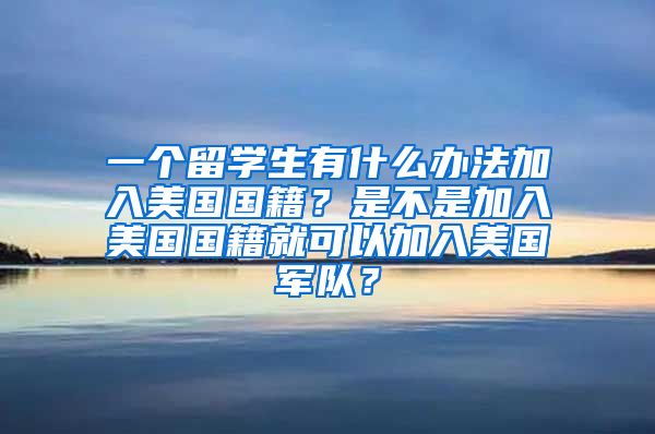 一个留学生有什么办法加入美国国籍？是不是加入美国国籍就可以加入美国军队？