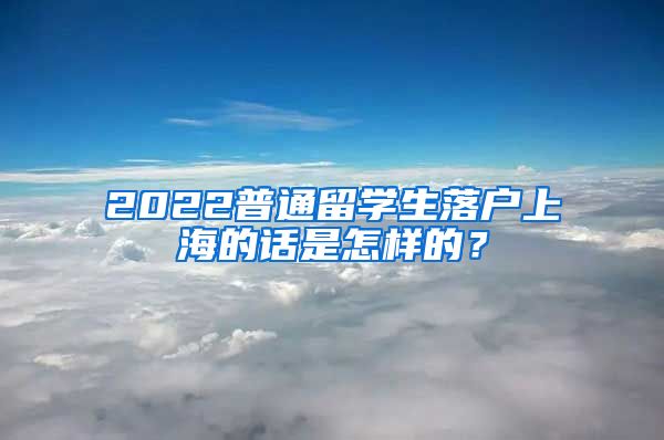 2022普通留学生落户上海的话是怎样的？