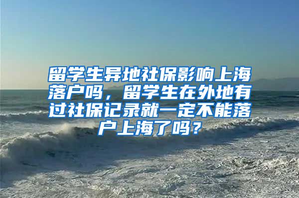 留学生异地社保影响上海落户吗，留学生在外地有过社保记录就一定不能落户上海了吗？