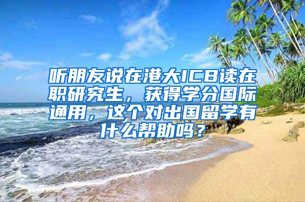 听朋友说在港大ICB读在职研究生，获得学分国际通用，这个对出国留学有什么帮助吗？