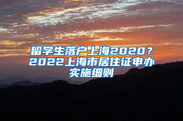 留学生落户上海2020？2022上海市居住证申办实施细则