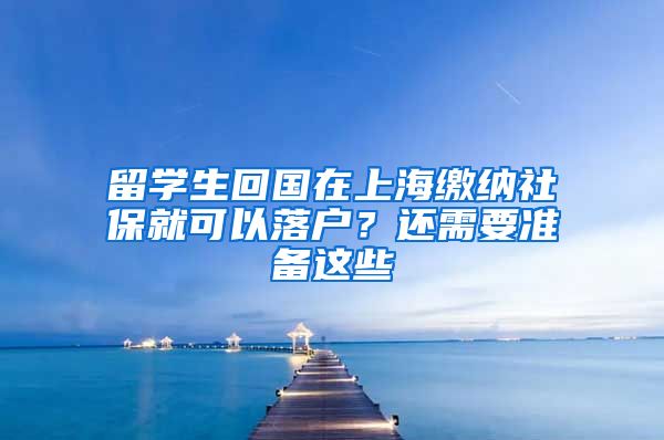 留学生回国在上海缴纳社保就可以落户？还需要准备这些