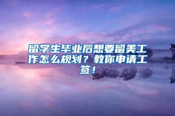 留学生毕业后想要留美工作怎么规划？教你申请工签！