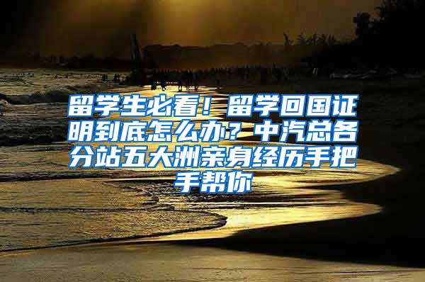 留学生必看！留学回国证明到底怎么办？中汽总各分站五大洲亲身经历手把手帮你