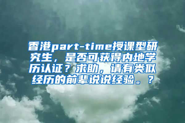 香港part-time授课型研究生，是否可获得内地学历认证？求助，请有类似经历的前辈说说经验。？