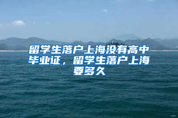 留学生落户上海没有高中毕业证，留学生落户上海要多久