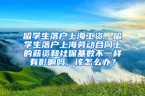 留学生落户上海工资，留学生落户上海劳动合同上的薪资和社保基数不一样有影响吗，该怎么办？