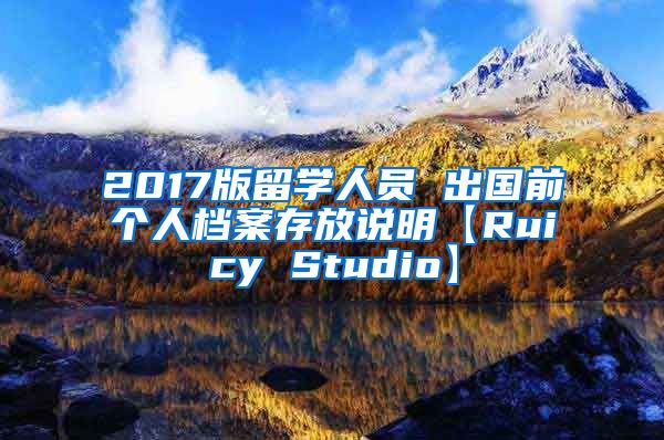 2017版留学人员 出国前个人档案存放说明【Ruicy Studio】