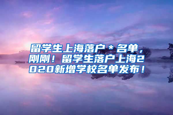 留学生上海落户＊名单，刚刚！留学生落户上海2020新增学校名单发布！