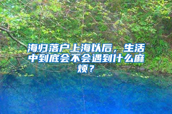 海归落户上海以后，生活中到底会不会遇到什么麻烦？