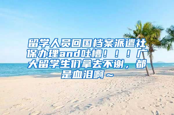 留学人员回国档案派遣社保办理and吐槽！！！广大留学生们拿去不谢，都是血泪啊～