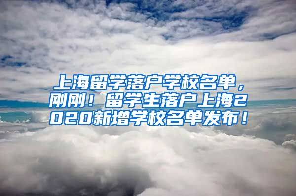 上海留学落户学校名单，刚刚！留学生落户上海2020新增学校名单发布！