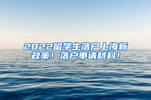 2022留学生落户上海新政策！落户申请材料！