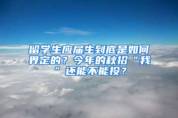 留学生应届生到底是如何界定的？今年的秋招“我”还能不能投？