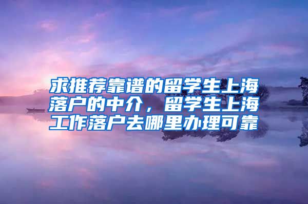 求推荐靠谱的留学生上海落户的中介，留学生上海工作落户去哪里办理可靠