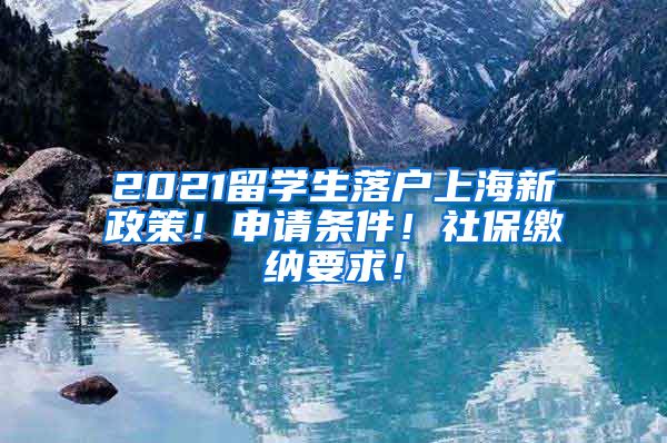 2021留学生落户上海新政策！申请条件！社保缴纳要求！