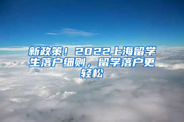 新政策！2022上海留学生落户细则，留学落户更轻松