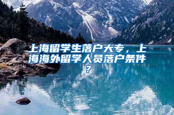 上海留学生落户大专，上海海外留学人员落户条件？