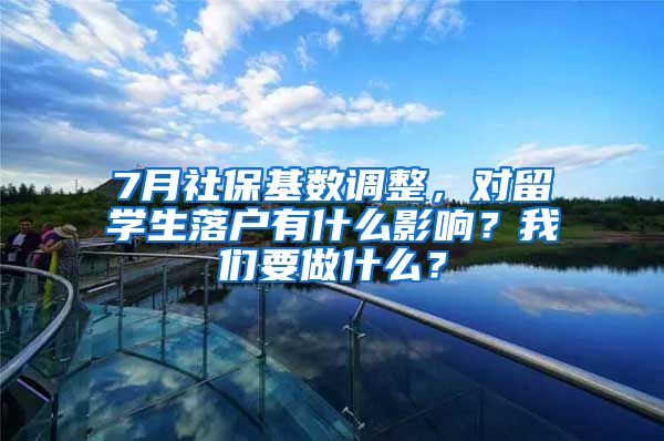 7月社保基数调整，对留学生落户有什么影响？我们要做什么？