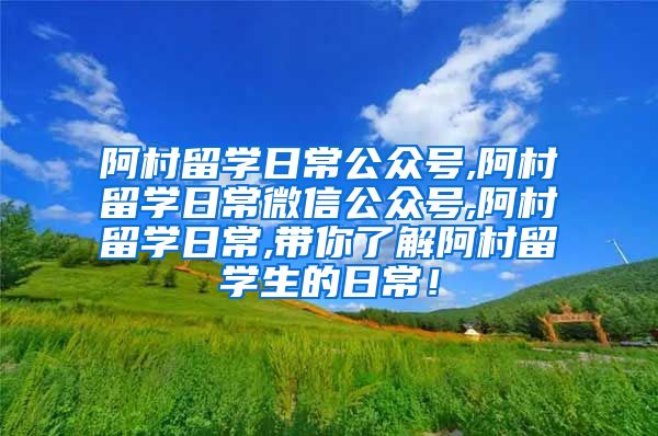 阿村留学日常公众号,阿村留学日常微信公众号,阿村留学日常,带你了解阿村留学生的日常！