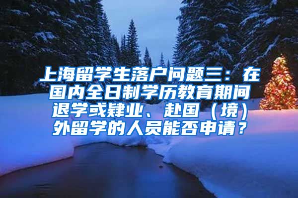 上海留学生落户问题三：在国内全日制学历教育期间退学或肄业、赴国（境）外留学的人员能否申请？