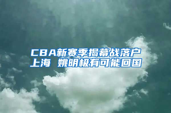 CBA新赛季揭幕战落户上海 姚明极有可能回国