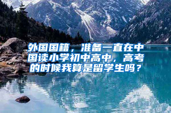 外国国籍，准备一直在中国读小学初中高中，高考的时候我算是留学生吗？