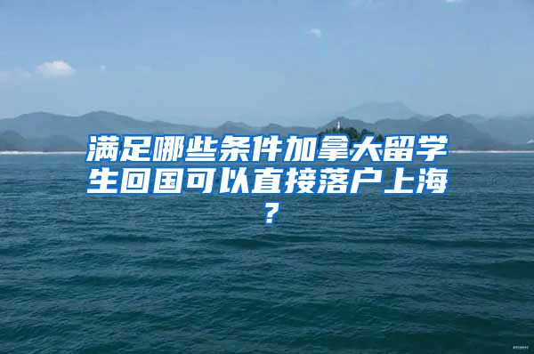 满足哪些条件加拿大留学生回国可以直接落户上海？