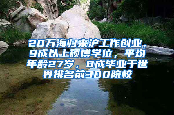 20万海归来沪工作创业，9成以上硕博学位，平均年龄27岁，8成毕业于世界排名前300院校