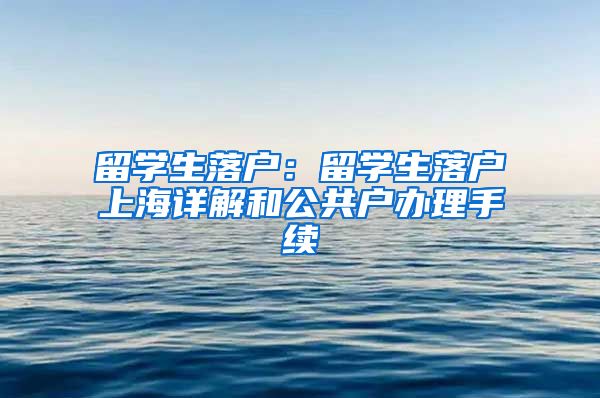 留学生落户：留学生落户上海详解和公共户办理手续