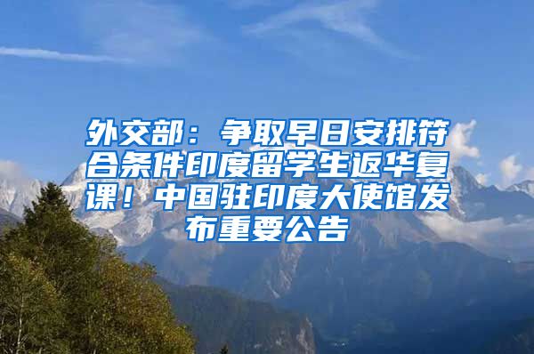 外交部：争取早日安排符合条件印度留学生返华复课！中国驻印度大使馆发布重要公告