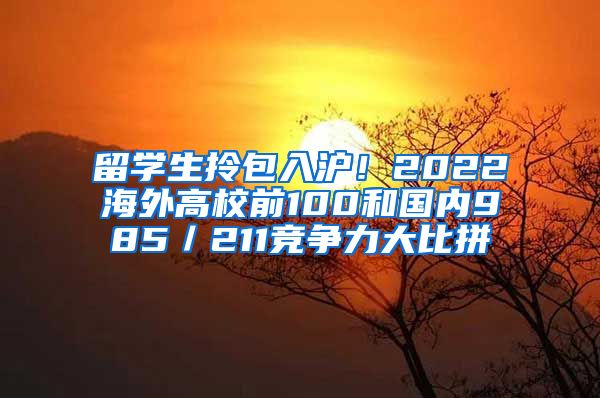 留学生拎包入沪！2022海外高校前100和国内985／211竞争力大比拼