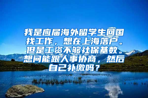 我是应届海外留学生回国找工作，想在上海落户。但是工资不够社保基数。想问能跟人事协商，然后自己补缴吗？