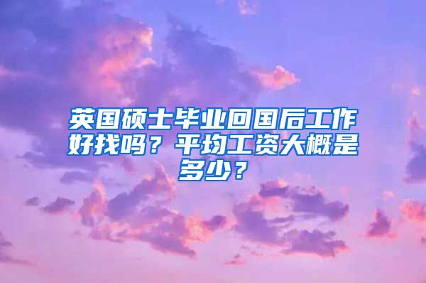 英国硕士毕业回国后工作好找吗？平均工资大概是多少？