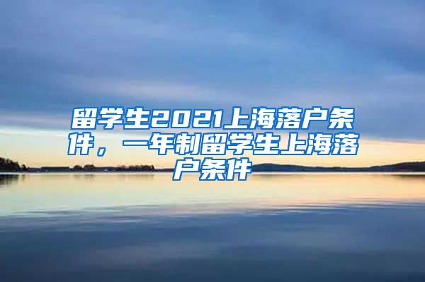 留学生2021上海落户条件，一年制留学生上海落户条件