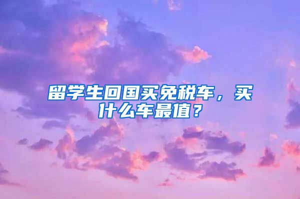 留学生回国买免税车，买什么车最值？