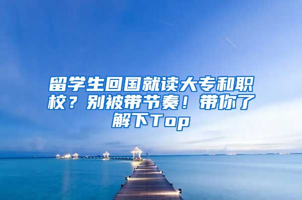 留学生回国就读大专和职校？别被带节奏！带你了解下Top