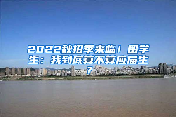 2022秋招季来临！留学生：我到底算不算应届生？