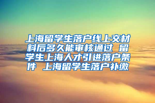 上海留学生落户线上交材料后多久能审核通过 留学生上海人才引进落户条件 上海留学生落户补缴