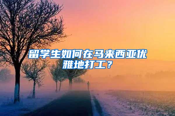 留学生如何在马来西亚优雅地打工？