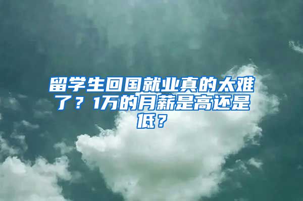 留学生回国就业真的太难了？1万的月薪是高还是低？