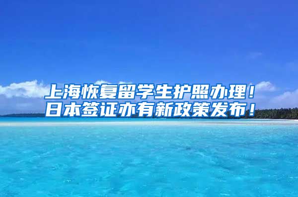 上海恢复留学生护照办理！日本签证亦有新政策发布！