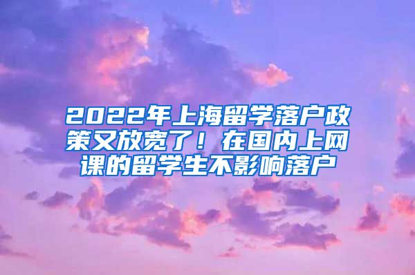 2022年上海留学落户政策又放宽了！在国内上网课的留学生不影响落户