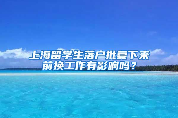 上海留学生落户批复下来前换工作有影响吗？