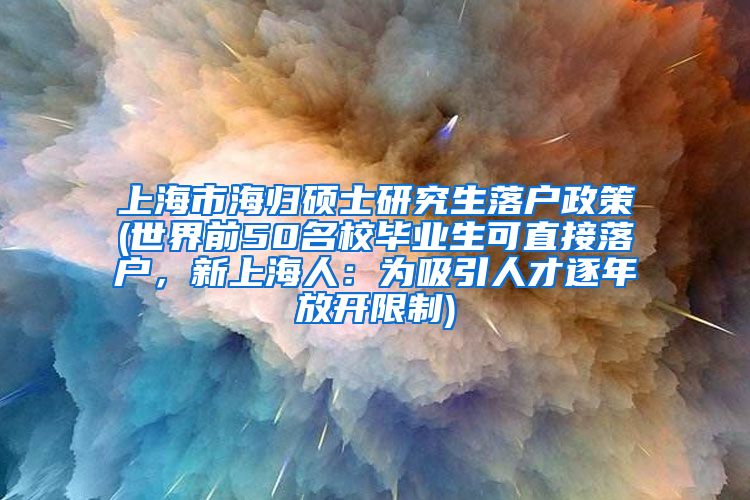 上海市海归硕士研究生落户政策(世界前50名校毕业生可直接落户，新上海人：为吸引人才逐年放开限制)