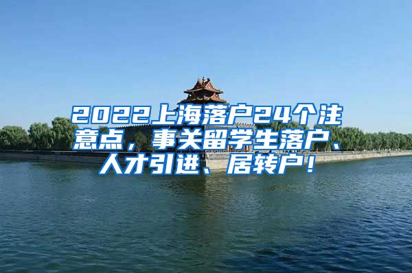 2022上海落户24个注意点，事关留学生落户、人才引进、居转户！