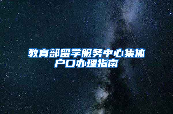 教育部留学服务中心集体户口办理指南