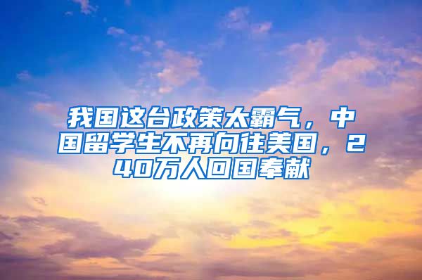 我国这台政策太霸气，中国留学生不再向往美国，240万人回国奉献