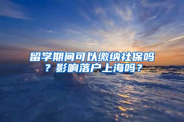 留学期间可以缴纳社保吗？影响落户上海吗？